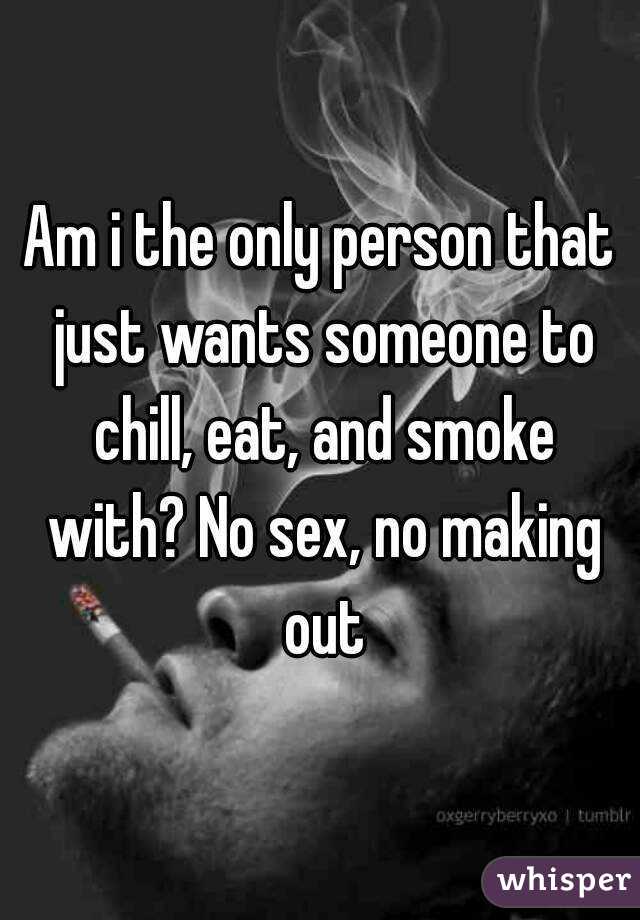 Am i the only person that just wants someone to chill, eat, and smoke with? No sex, no making out