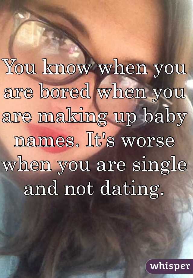 You know when you are bored when you are making up baby names. It's worse when you are single and not dating.