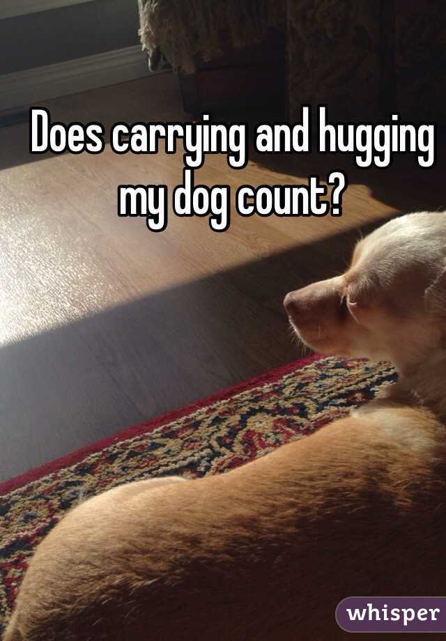 Does carrying and hugging my dog count? 