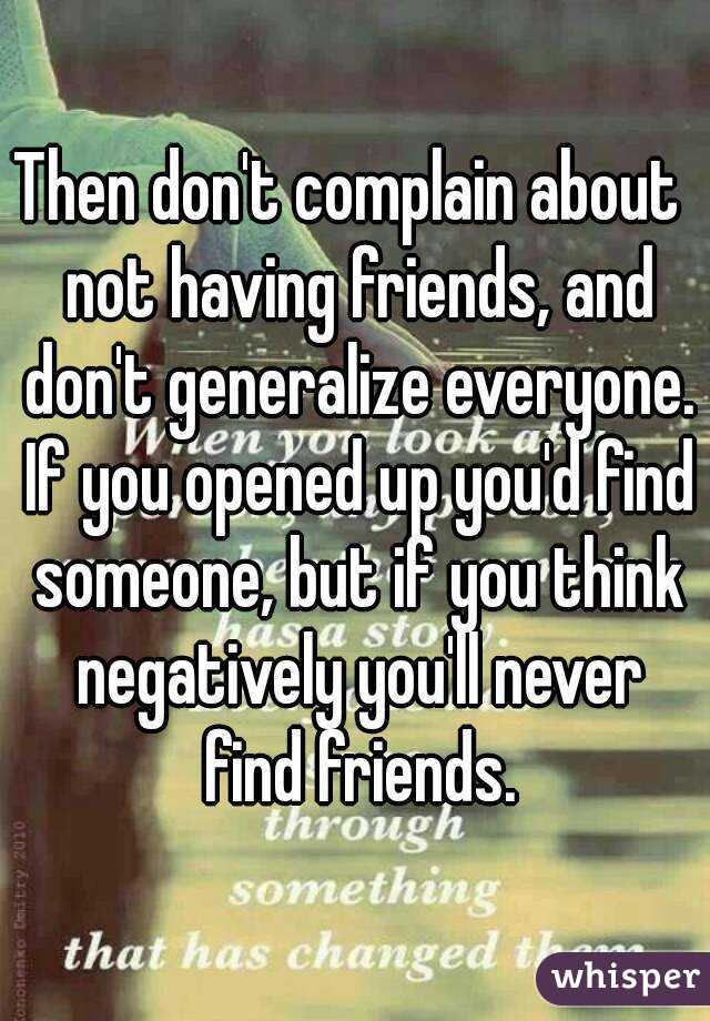 Then don't complain about  not having friends, and don't generalize everyone. If you opened up you'd find someone, but if you think negatively you'll never find friends.