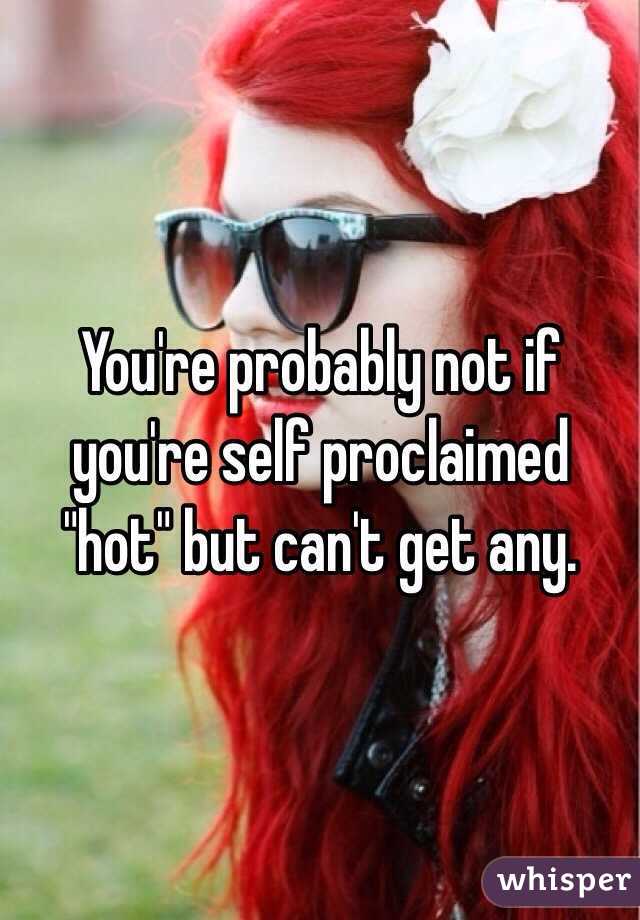 You're probably not if you're self proclaimed "hot" but can't get any. 