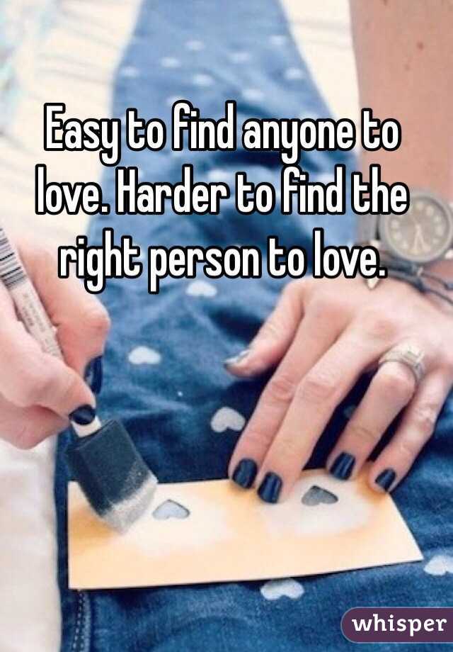 Easy to find anyone to love. Harder to find the right person to love. 