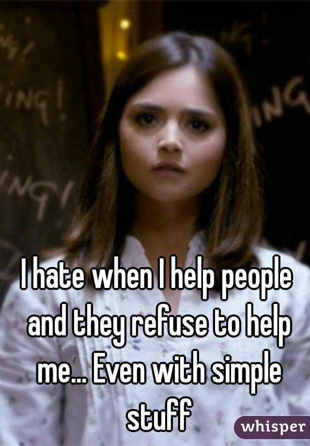 I hate when I help people and they refuse to help me... Even with simple stuff