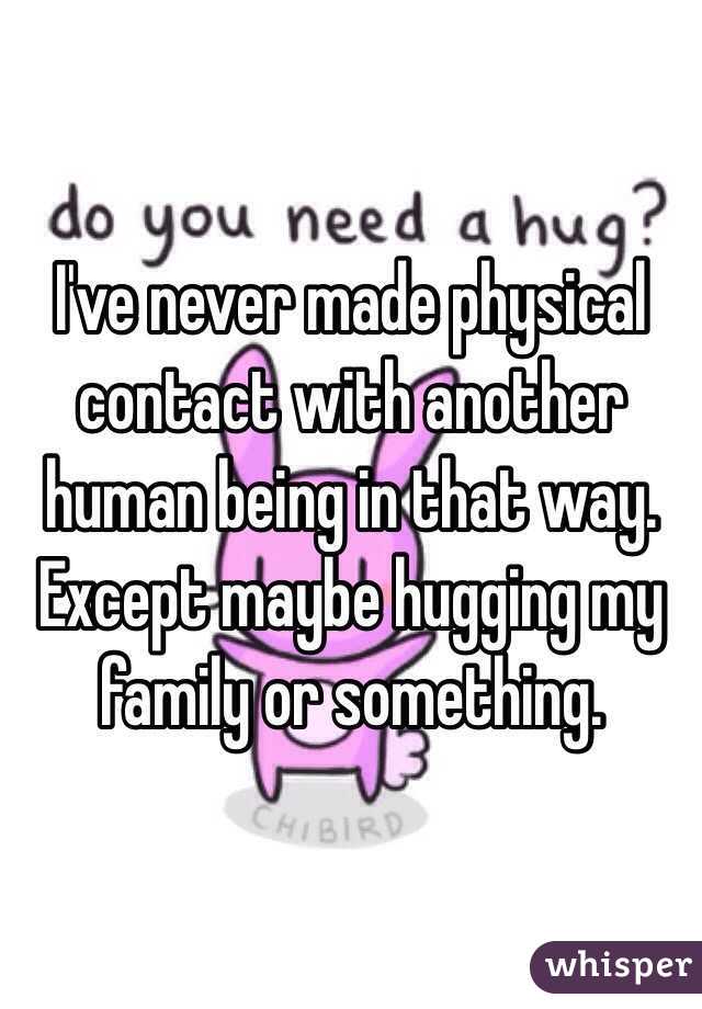 I've never made physical contact with another human being in that way. Except maybe hugging my family or something. 