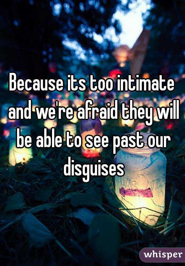 Because its too intimate and we're afraid they will be able to see past our disguises