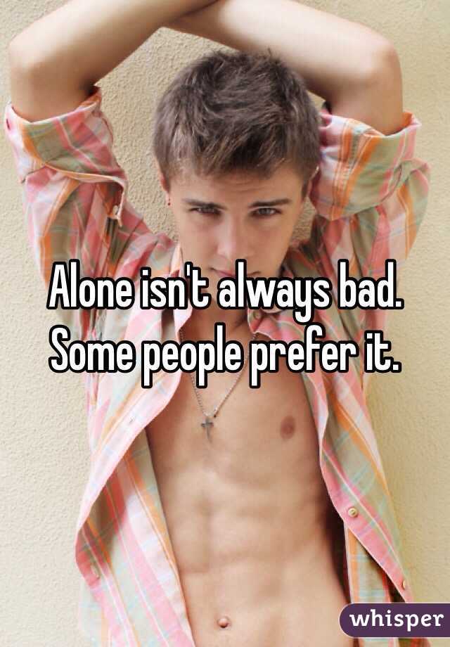 Alone isn't always bad. Some people prefer it. 