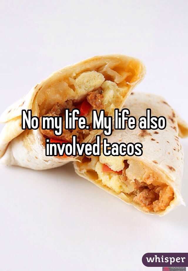 No my life. My life also involved tacos 