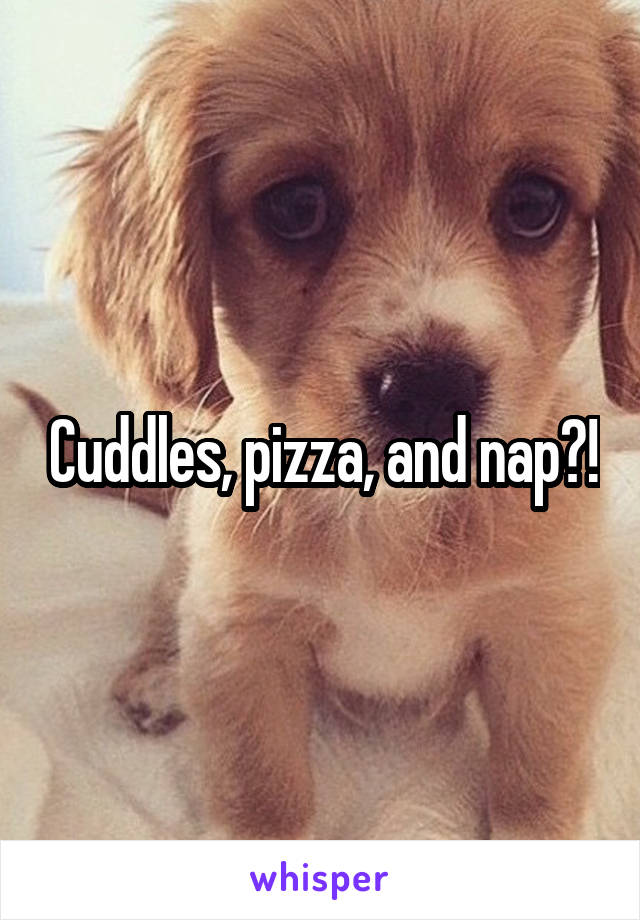 Cuddles, pizza, and nap?!