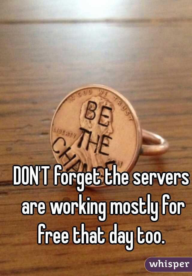 DON'T forget the servers are working mostly for free that day too. 
