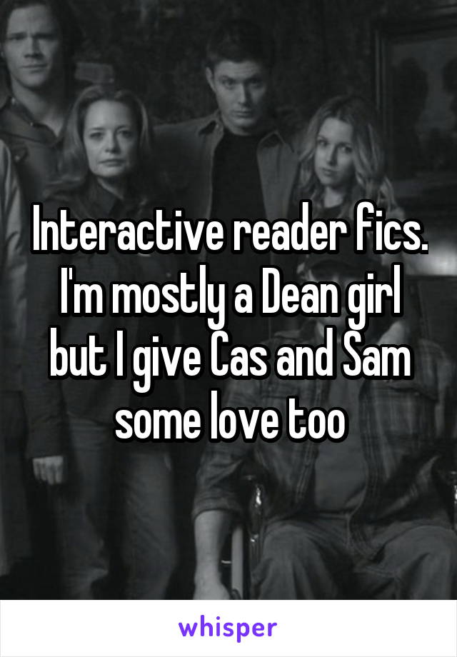 Interactive reader fics. I'm mostly a Dean girl but I give Cas and Sam some love too