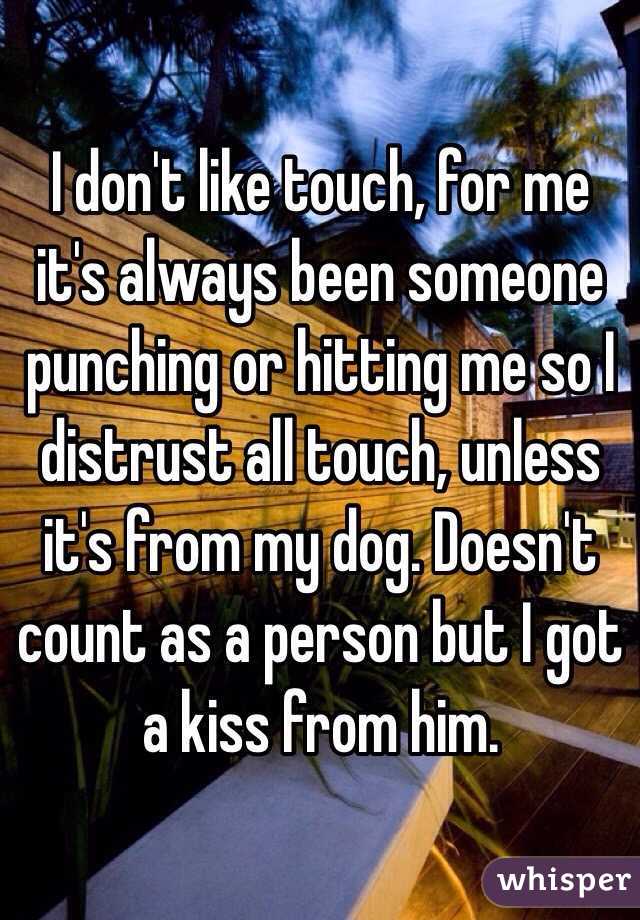 I don't like touch, for me it's always been someone punching or hitting me so I distrust all touch, unless it's from my dog. Doesn't count as a person but I got a kiss from him.