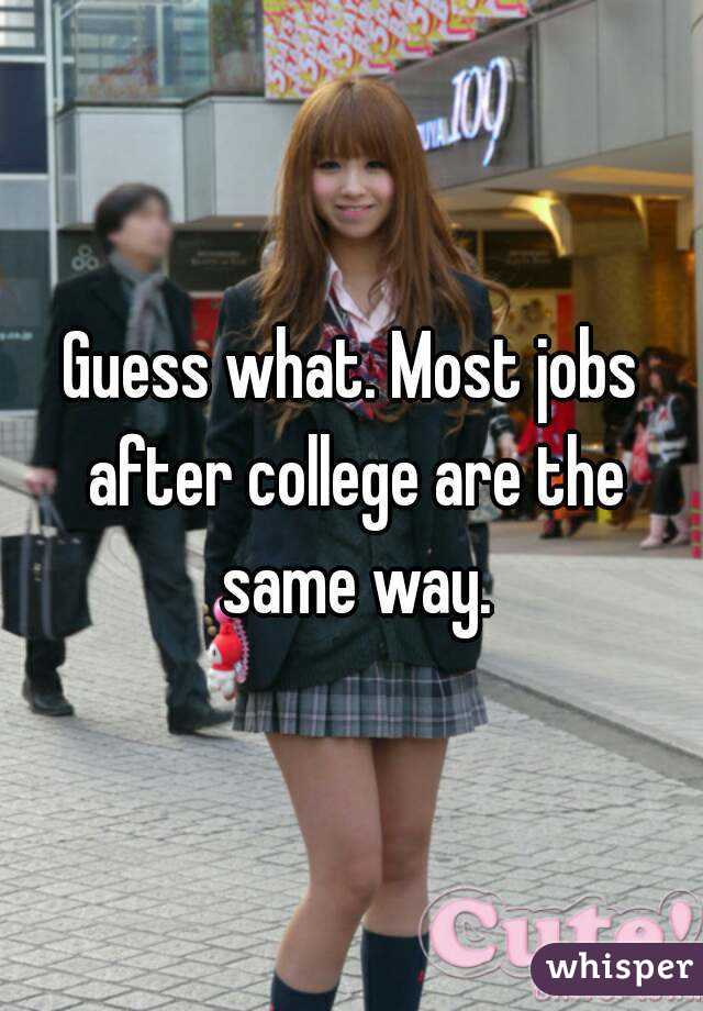 Guess what. Most jobs after college are the same way.