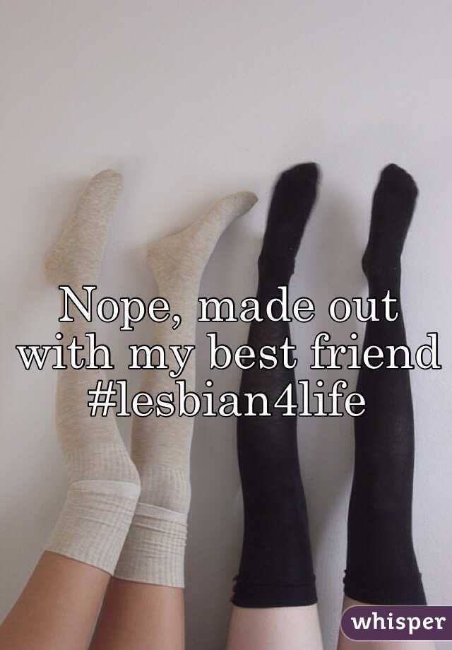 Nope, made out with my best friend #lesbian4life