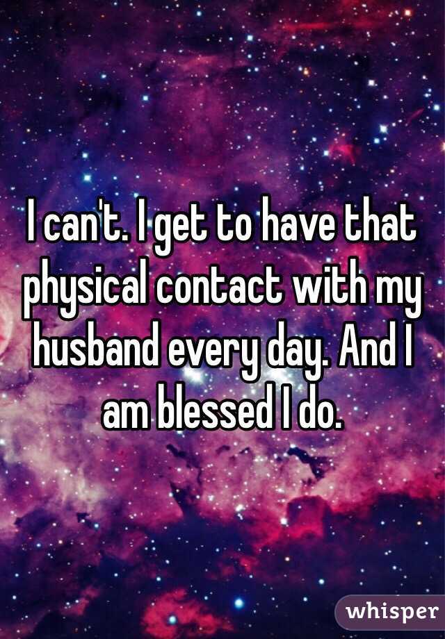 I can't. I get to have that physical contact with my husband every day. And I am blessed I do. 