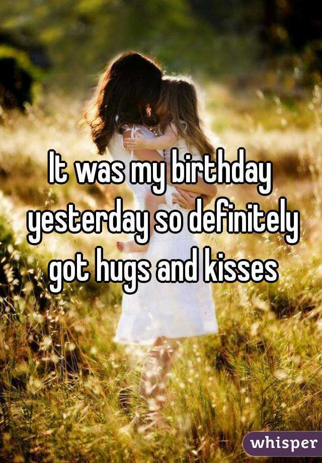 It was my birthday yesterday so definitely got hugs and kisses