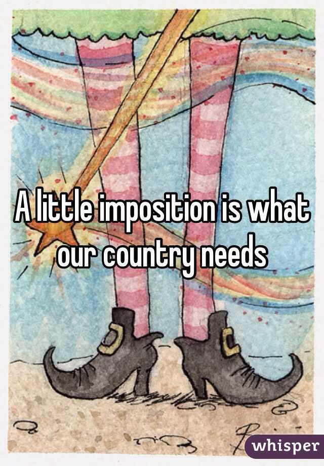 A little imposition is what our country needs