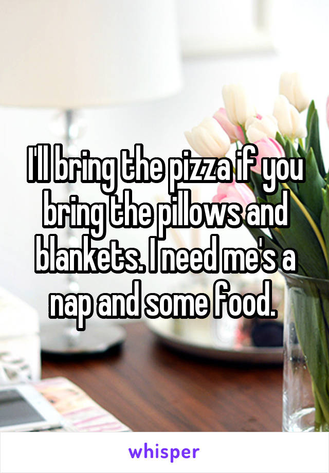 I'll bring the pizza if you bring the pillows and blankets. I need me's a nap and some food. 