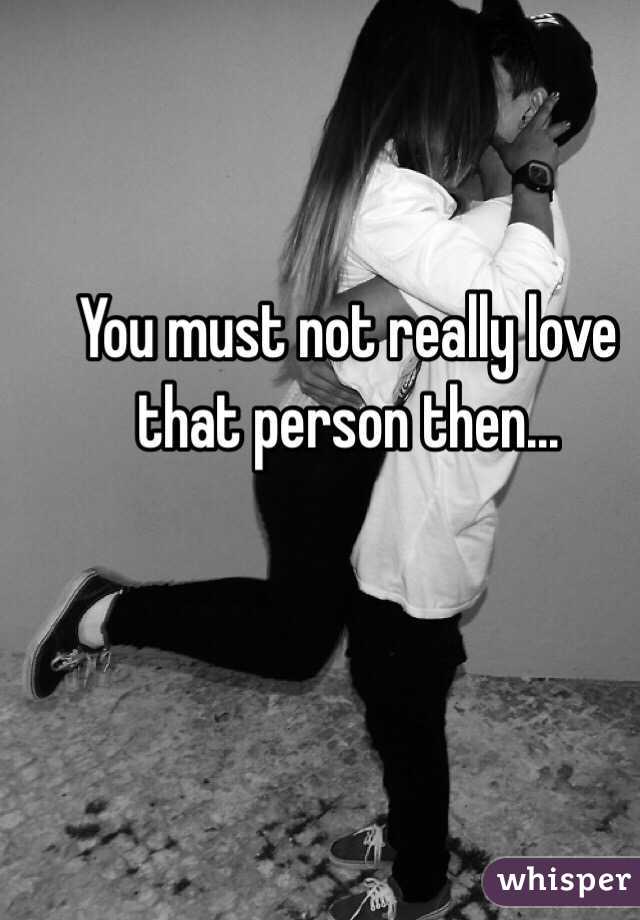 You must not really love that person then...