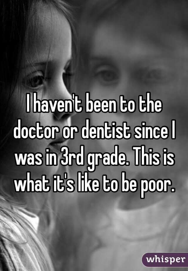 I haven't been to the doctor or dentist since I was in 3rd grade. This is what it's like to be poor.