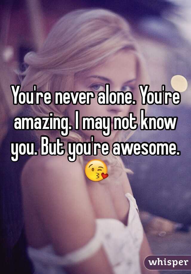 You're never alone. You're amazing. I may not know you. But you're awesome. 😘