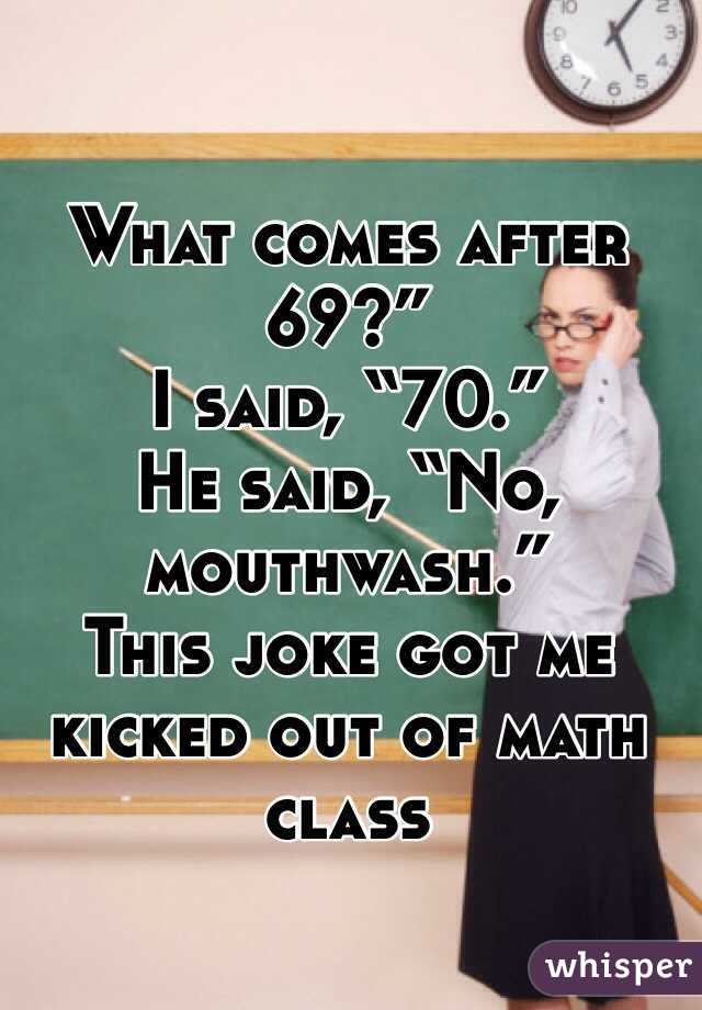 What comes after 69?”
I said, “70.”
He said, “No, mouthwash.”
This joke got me kicked out of math class
