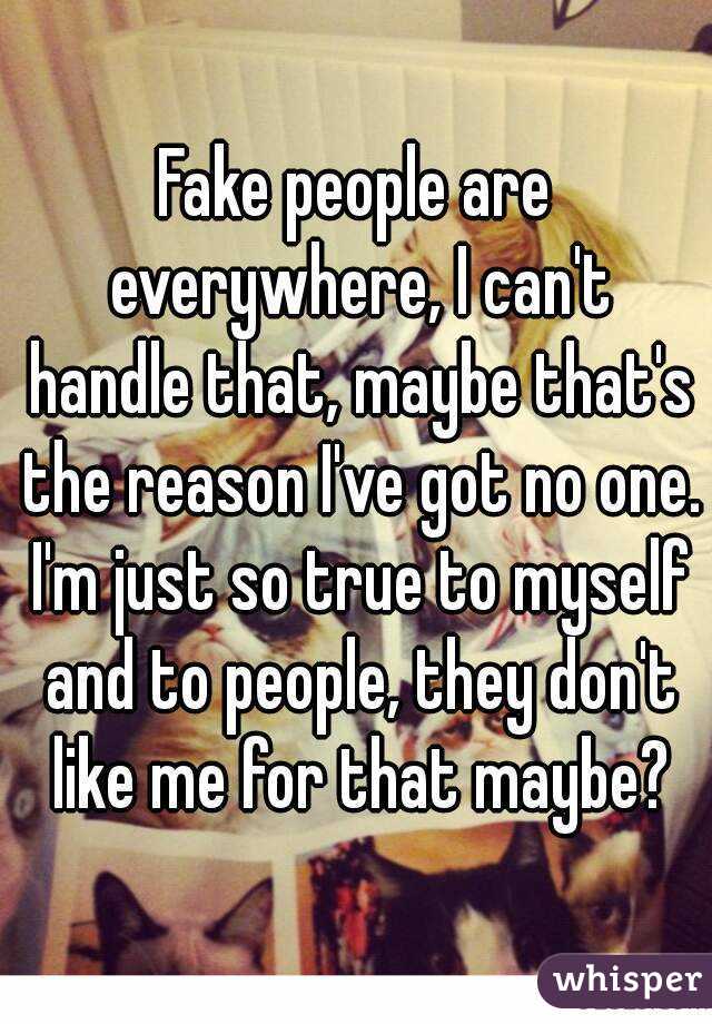 Fake people are everywhere, I can't handle that, maybe that's the reason I've got no one. I'm just so true to myself and to people, they don't like me for that maybe?