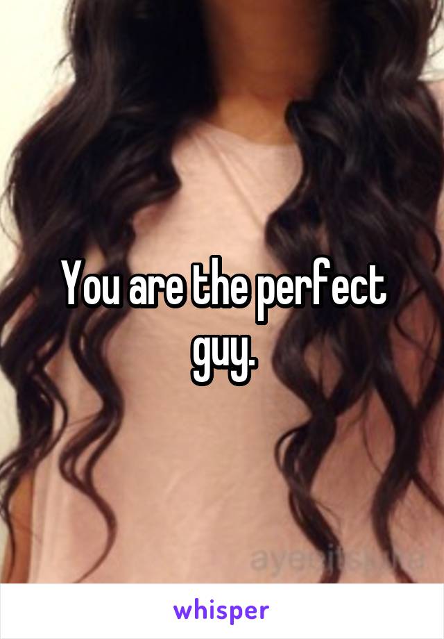 You are the perfect guy.