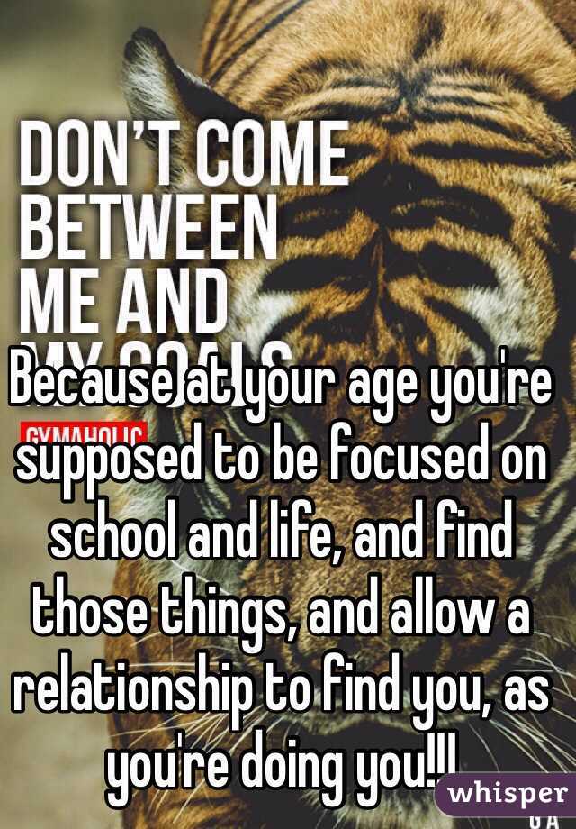 Because at your age you're supposed to be focused on school and life, and find those things, and allow a relationship to find you, as you're doing you!!!