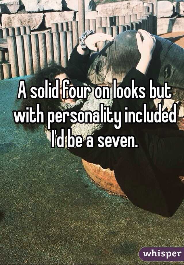 A solid four on looks but with personality included I'd be a seven.