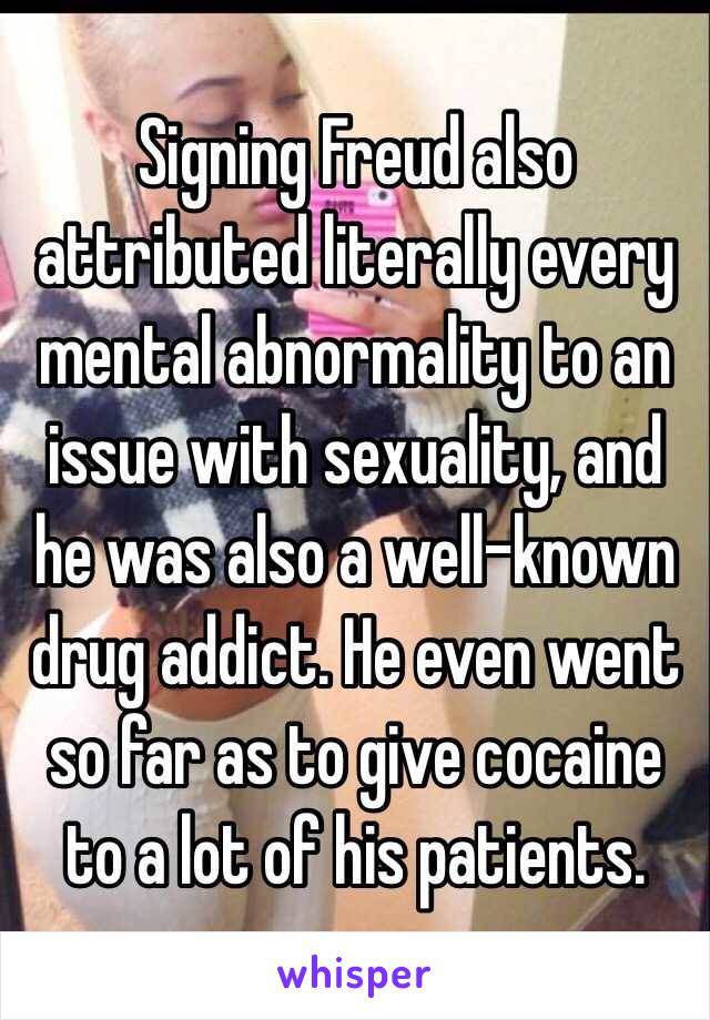 Signing Freud also attributed literally every mental abnormality to an issue with sexuality, and he was also a well-known drug addict. He even went so far as to give cocaine to a lot of his patients. 