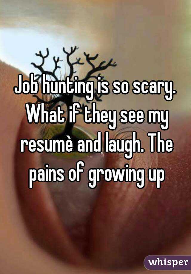 Job hunting is so scary. What if they see my resumè and laugh. The pains of growing up