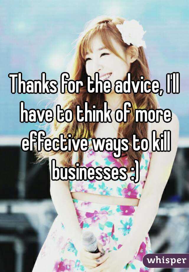 Thanks for the advice, I'll have to think of more effective ways to kill businesses :)