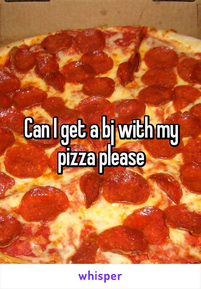 Can I get a bj with my pizza please