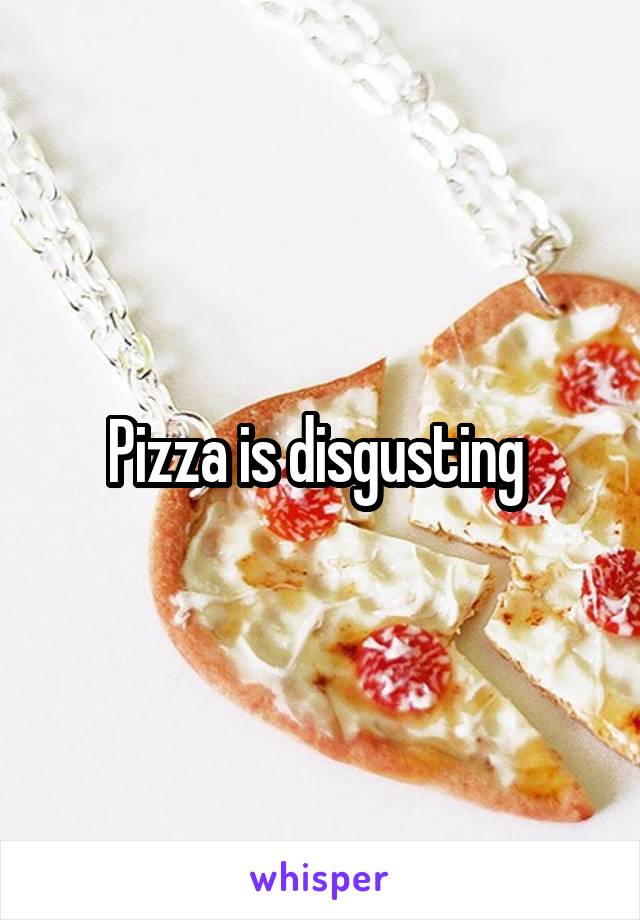 Pizza is disgusting 