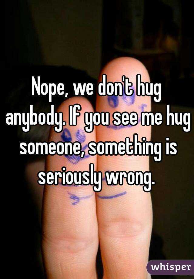 Nope, we don't hug anybody. If you see me hug someone, something is seriously wrong. 