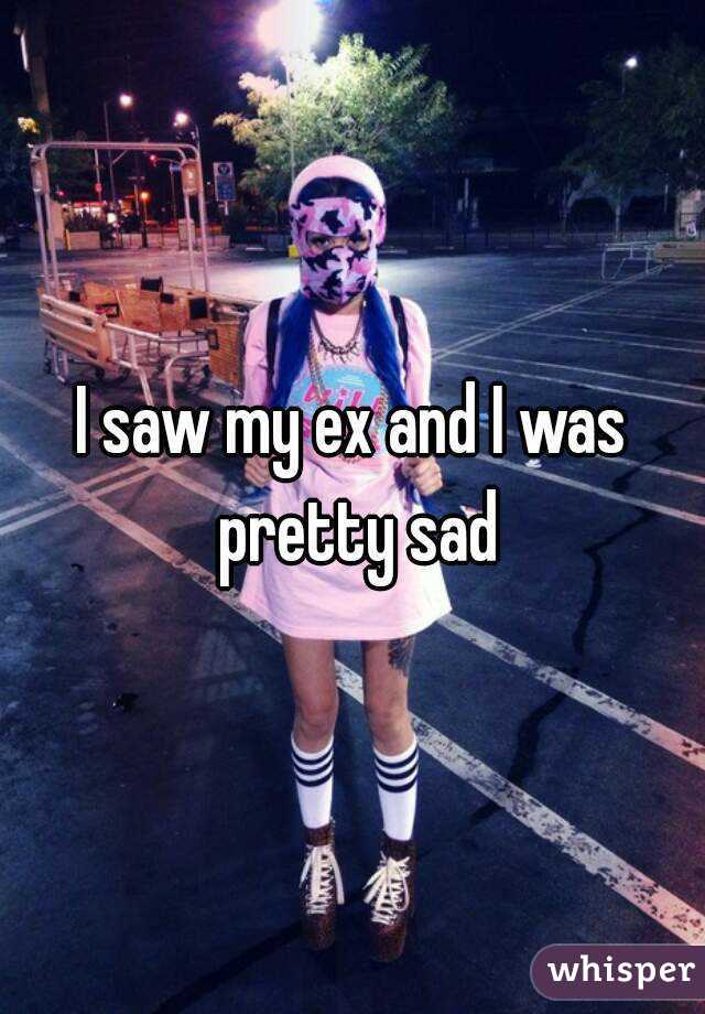 I saw my ex and I was pretty sad