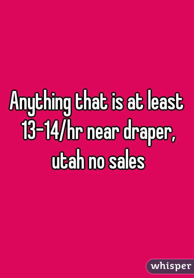 Anything that is at least 13-14/hr near draper, utah no sales