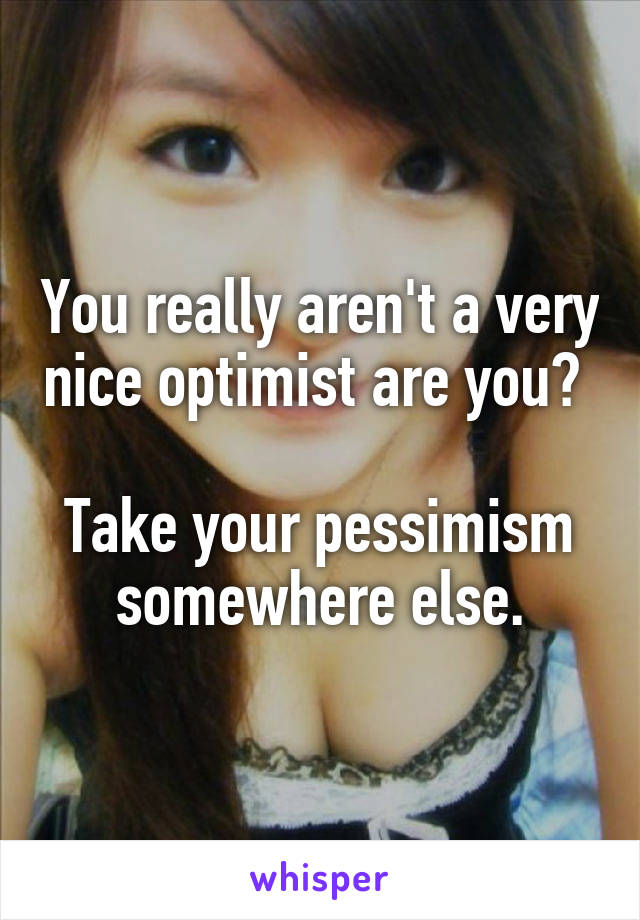 You really aren't a very nice optimist are you? 

Take your pessimism somewhere else.