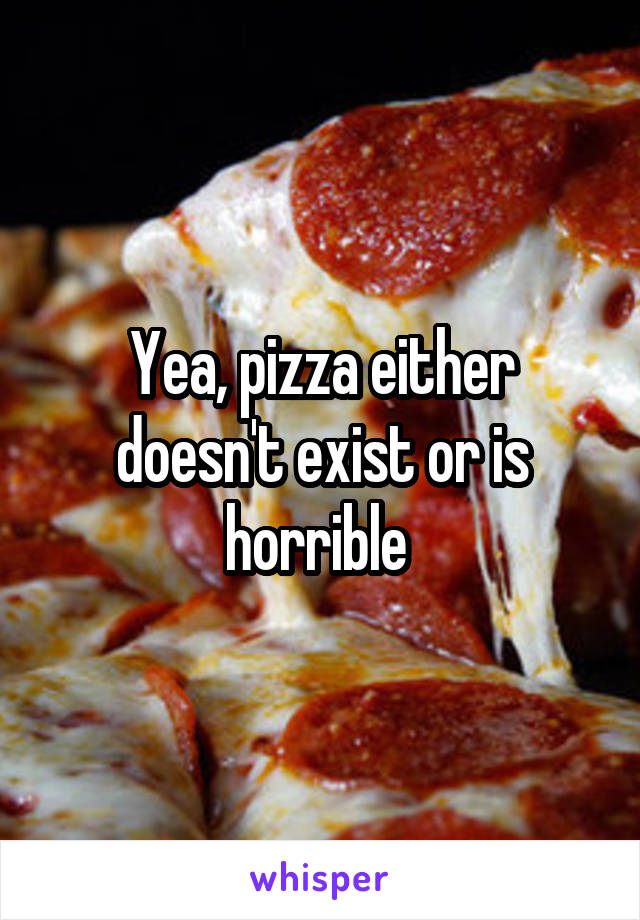 Yea, pizza either doesn't exist or is horrible 