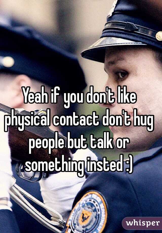 Yeah if you don't like physical contact don't hug people but talk or something insted :)