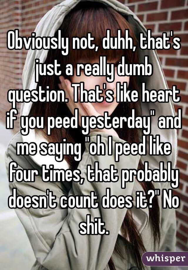 Obviously not, duhh, that's just a really dumb question. That's like heart if you peed yesterday" and me saying "oh I peed like four times, that probably doesn't count does it?" No shit.