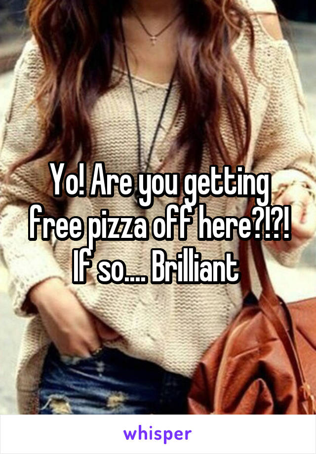 Yo! Are you getting free pizza off here?!?! If so.... Brilliant 