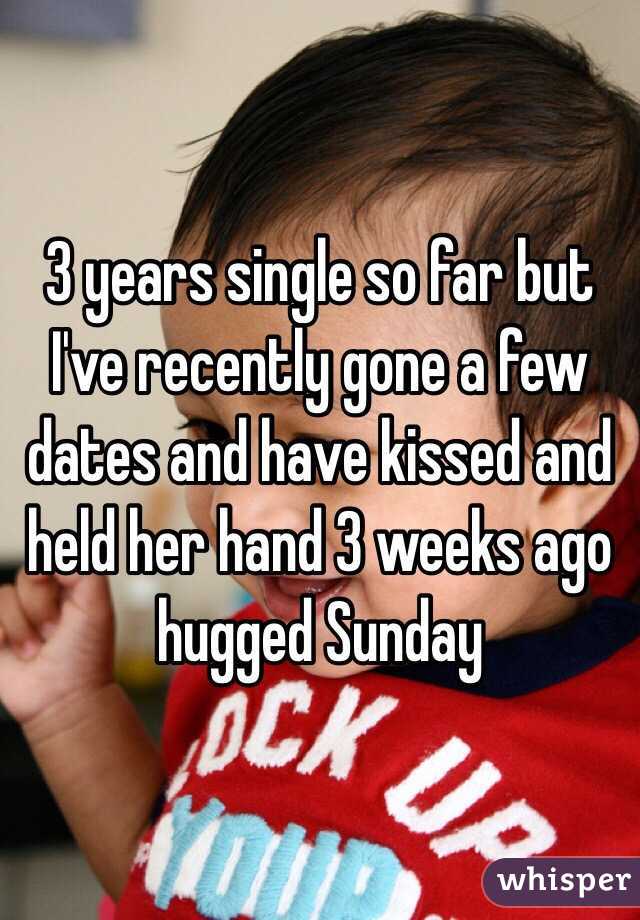 3 years single so far but I've recently gone a few dates and have kissed and held her hand 3 weeks ago hugged Sunday