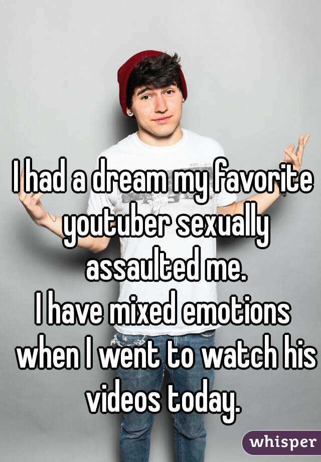 I had a dream my favorite youtuber sexually assaulted me.
I have mixed emotions when I went to watch his videos today. 