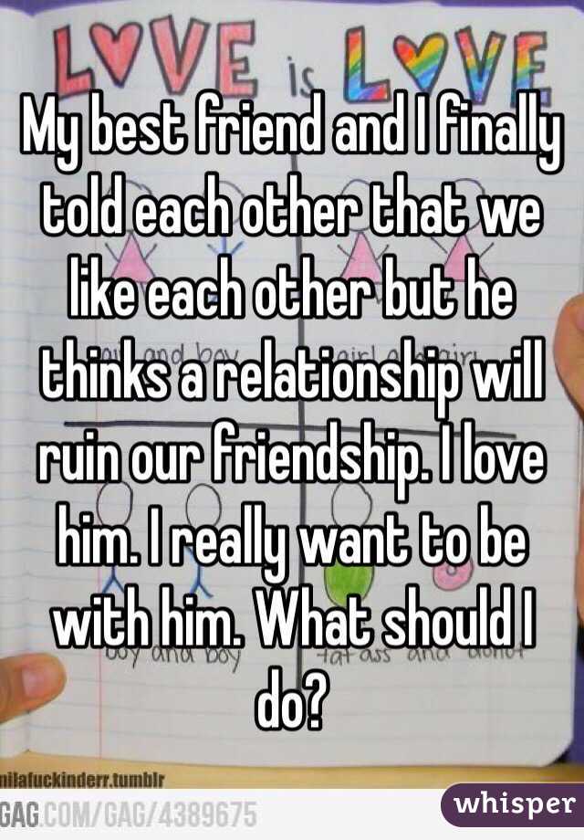 My best friend and I finally told each other that we like each other but he thinks a relationship will ruin our friendship. I love him. I really want to be with him. What should I do?