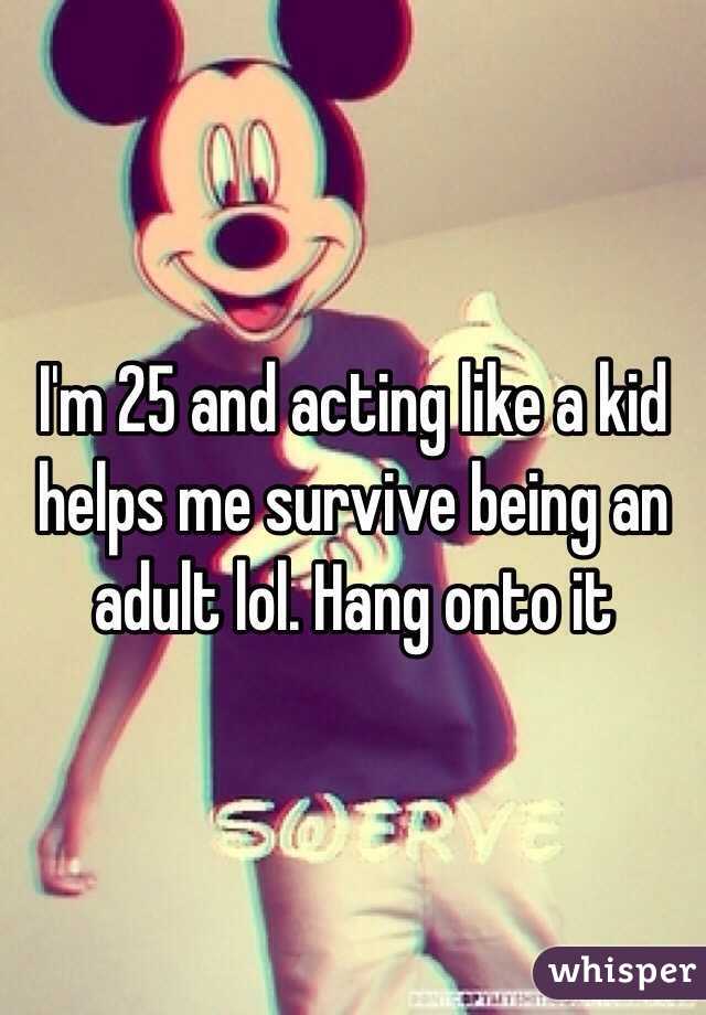 I'm 25 and acting like a kid helps me survive being an adult lol. Hang onto it