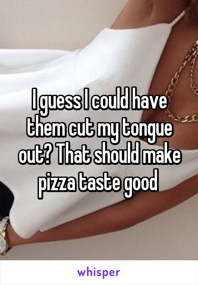 I guess I could have them cut my tongue out? That should make pizza taste good 