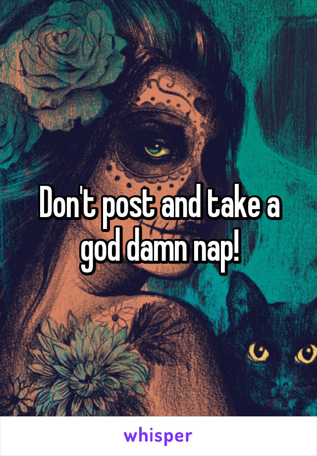 Don't post and take a god damn nap!