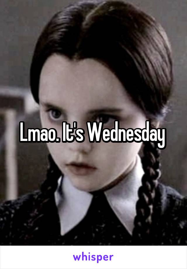 Lmao. It's Wednesday 