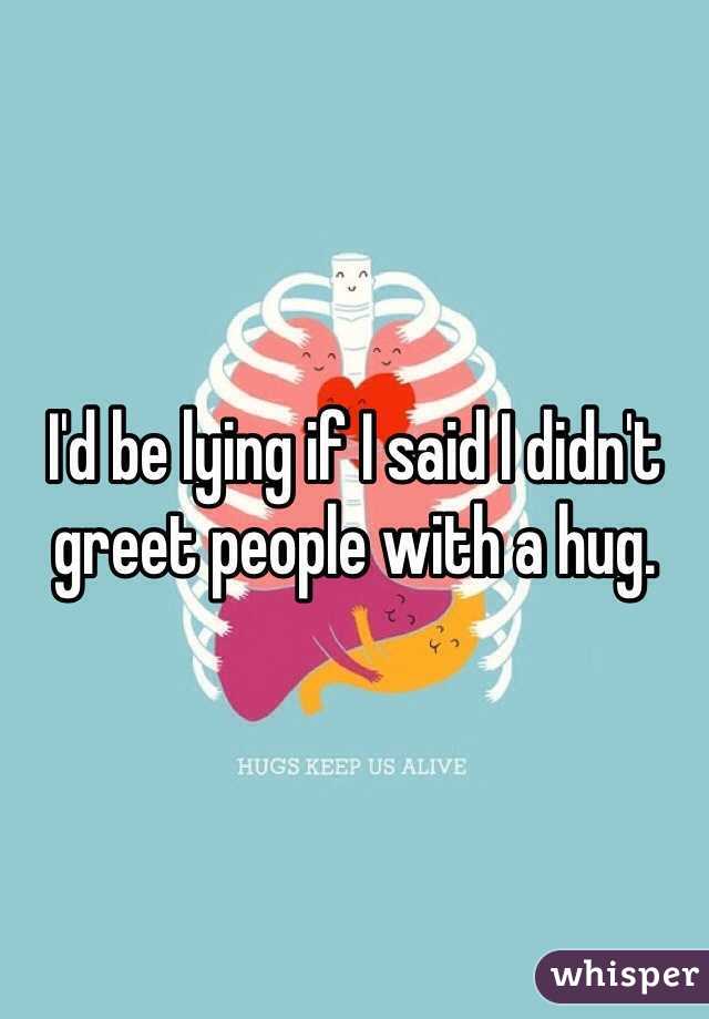 I'd be lying if I said I didn't greet people with a hug. 